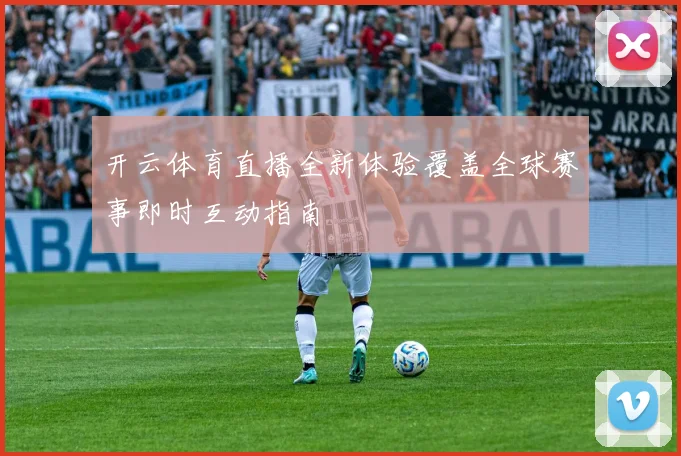 开云体育直播全新体验覆盖全球赛事即时互动指南