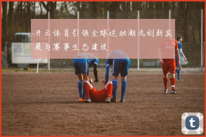 开云体育引领全球运动潮流创新发展与赛事生态建设