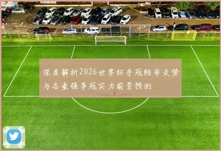 深度解析2026世界杯夺冠赔率走势与各豪强争冠实力前景预测
