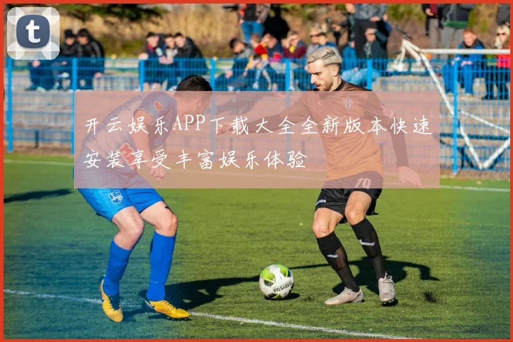 开云娱乐APP下载大全全新版本快速安装享受丰富娱乐体验