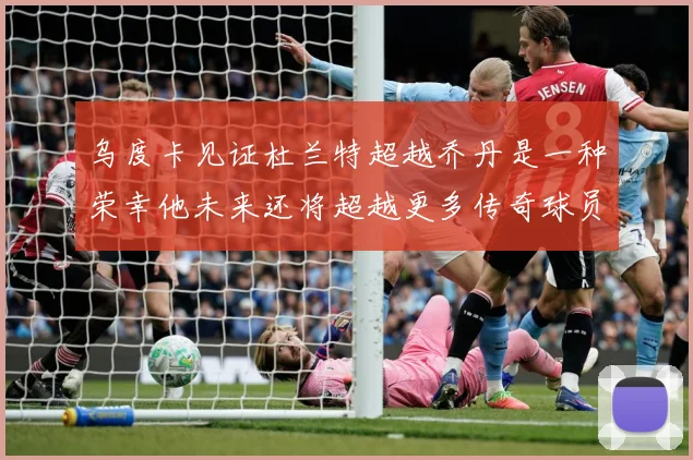 乌度卡见证杜兰特超越乔丹是一种荣幸他未来还将超越更多传奇球员赛场复盘