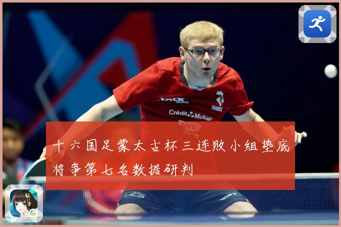 十六国足蒙太古杯三连败小组垫底将争第七名数据研判