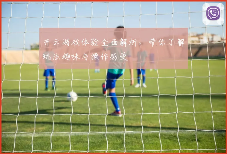 开云游戏体验全面解析，带你了解玩法趣味与操作感受