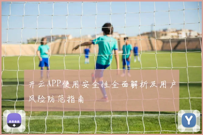 开云APP使用安全性全面解析及用户风险防范指南