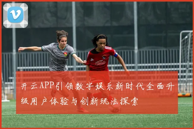 开云APP引领数字娱乐新时代全面升级用户体验与创新玩法探索