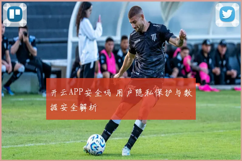 开云APP安全吗 用户隐私保护与数据安全解析