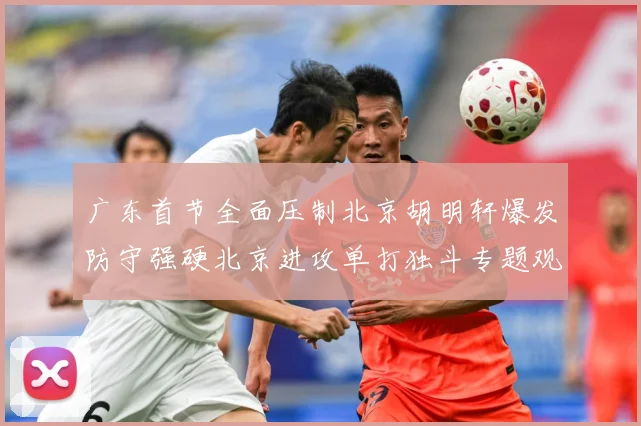 广东首节全面压制北京胡明轩爆发防守强硬北京进攻单打独斗专题观察