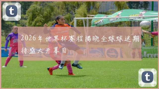2026年世界杯赛程揭晓全球球迷期待盛大开幕日