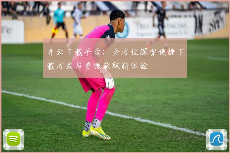 开云下载平台：全方位探索便捷下载方式与资源获取新体验