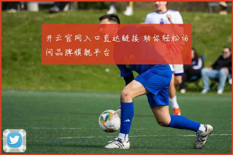 开云官网入口直达链接 助你轻松访问品牌旗舰平台