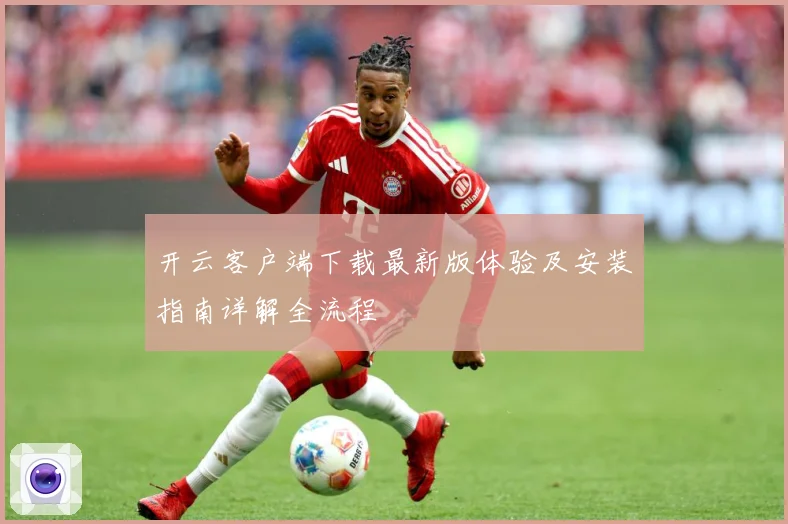 开云客户端下载最新版体验及安装指南详解全流程