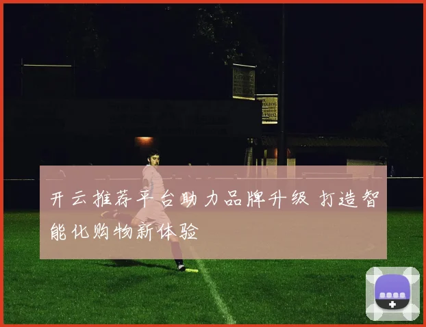 开云推荐平台助力品牌升级 打造智能化购物新体验