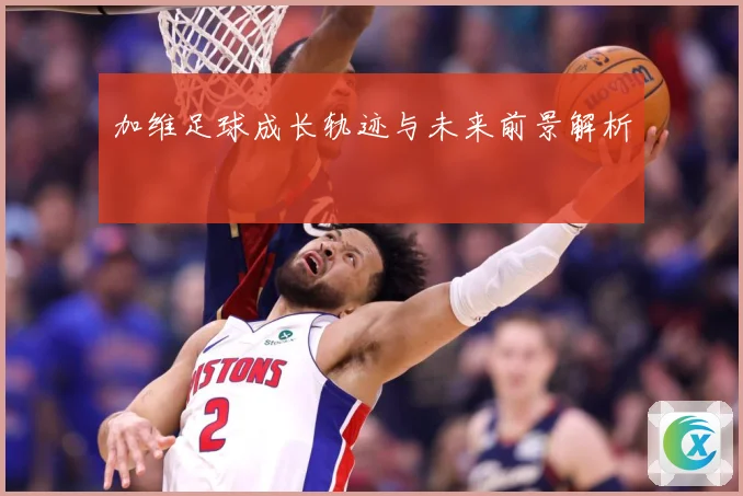 加维足球成长轨迹与未来前景解析