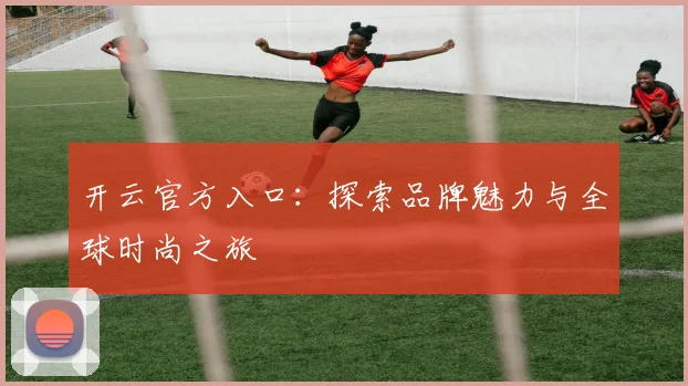 开云官方入口：探索品牌魅力与全球时尚之旅
