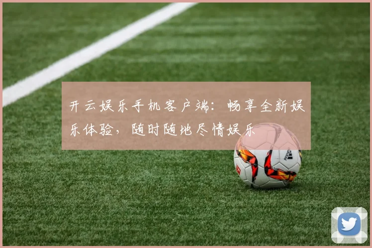 开云娱乐手机客户端：畅享全新娱乐体验，随时随地尽情娱乐