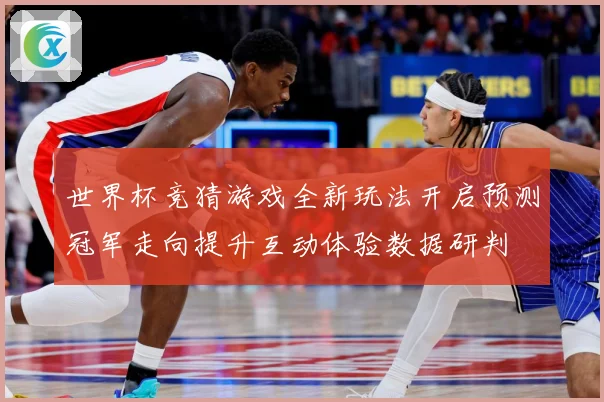 世界杯竞猜游戏全新玩法开启预测冠军走向提升互动体验数据研判