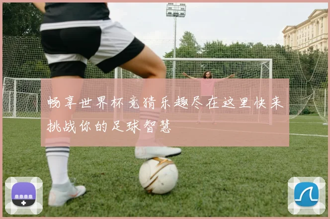 畅享世界杯竞猜乐趣尽在这里快来挑战你的足球智慧