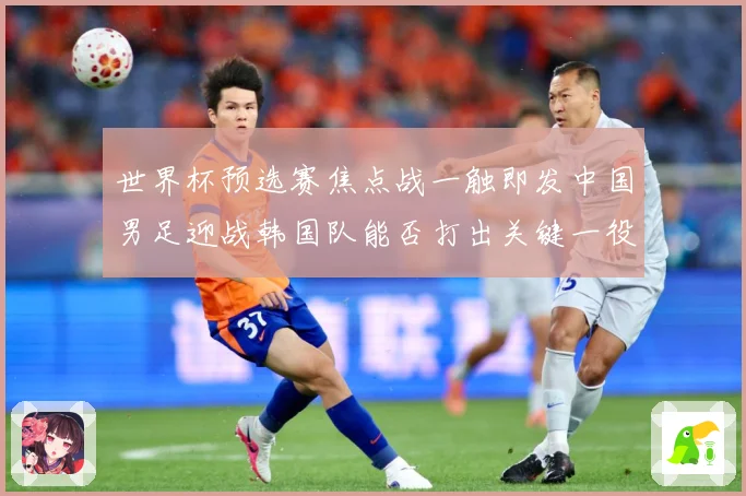 世界杯预选赛焦点战一触即发中国男足迎战韩国队能否打出关键一役