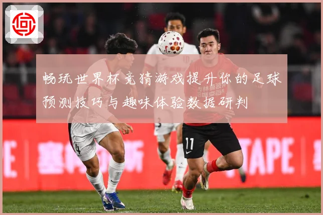 畅玩世界杯竞猜游戏提升你的足球预测技巧与趣味体验数据研判