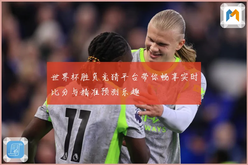 世界杯胜负竞猜平台带你畅享实时比分与精准预测乐趣