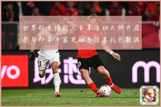 世界杯竞猜新人专享活动火热开启参与即享丰富奖励与惊喜礼包数据研判