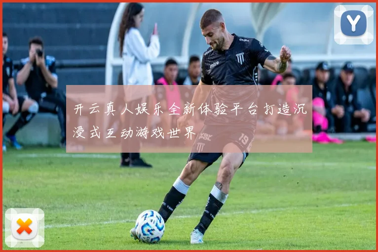 开云真人娱乐全新体验平台打造沉浸式互动游戏世界