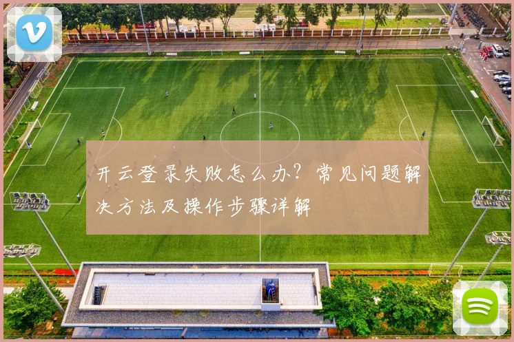 开云登录失败怎么办？常见问题解决方法及操作步骤详解