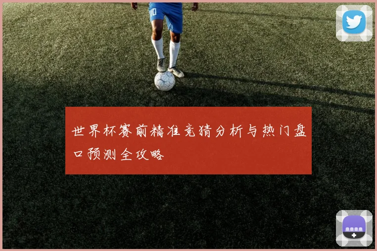 世界杯赛前精准竞猜分析与热门盘口预测全攻略