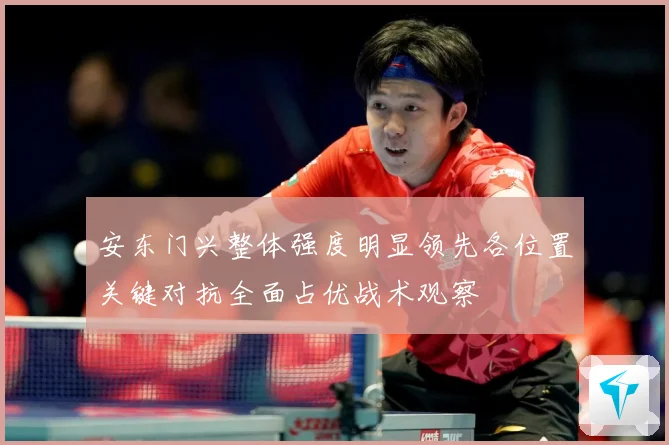 安东门兴整体强度明显领先各位置关键对抗全面占优战术观察