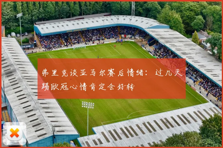 弗里克谈亚马尔赛后情绪：过几天踢欧冠心情肯定会好转