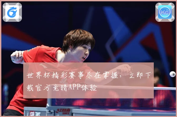 世界杯精彩赛事尽在掌握，立即下载官方竞猜APP体验