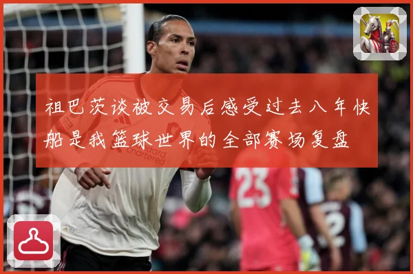 祖巴茨谈被交易后感受过去八年快船是我篮球世界的全部赛场复盘