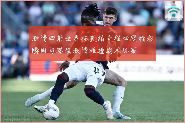 激情四射世界杯直播全程回顾精彩瞬间与赛场激情碰撞战术观察
