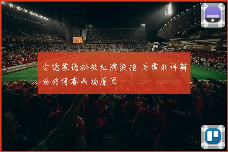 古德蒙德松被红牌染指 马雷利详解或将停赛两场原因