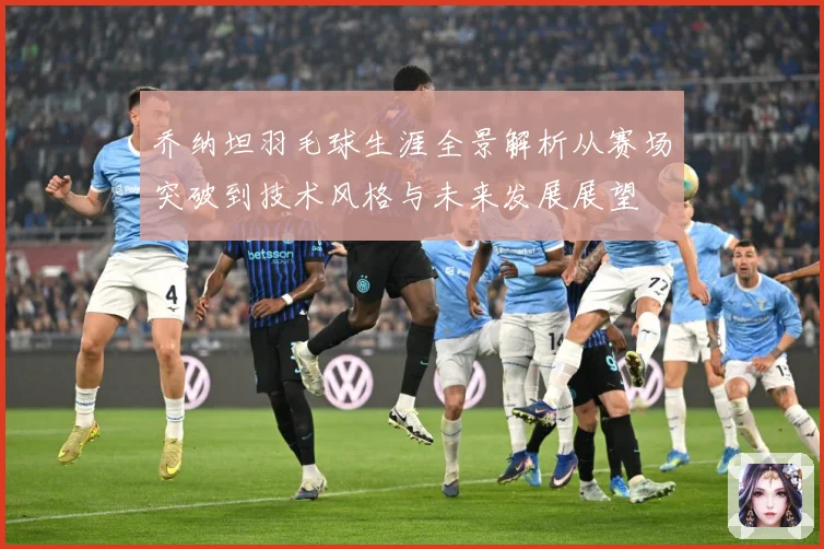乔纳坦羽毛球生涯全景解析从赛场突破到技术风格与未来发展展望