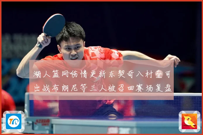 湖人篮网伤情更新东契奇八村垒可出战布朗尼等三人被召回赛场复盘