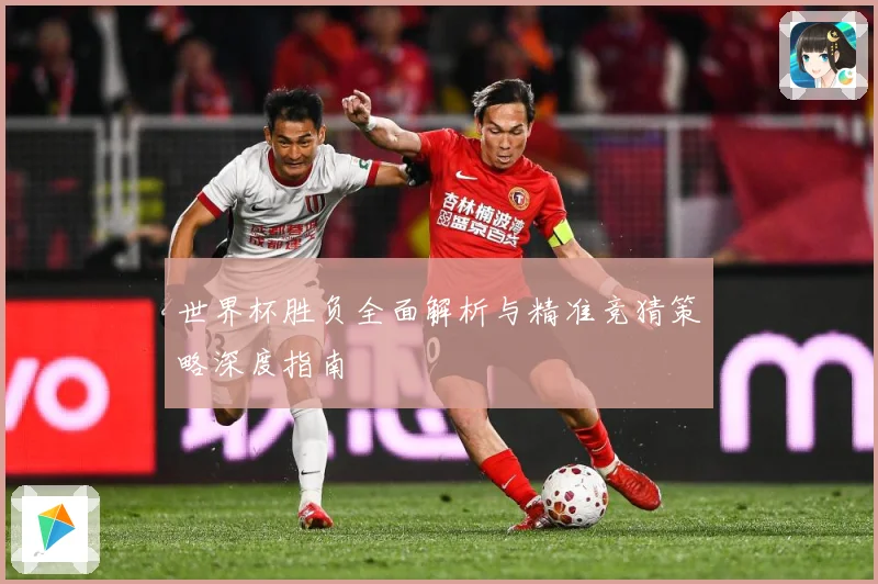 世界杯胜负全面解析与精准竞猜策略深度指南