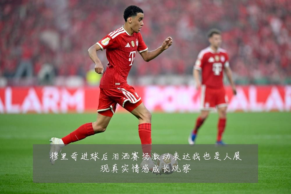 穆里奇进球后泪洒赛场激动表达我也是人展现真实情感成长观察