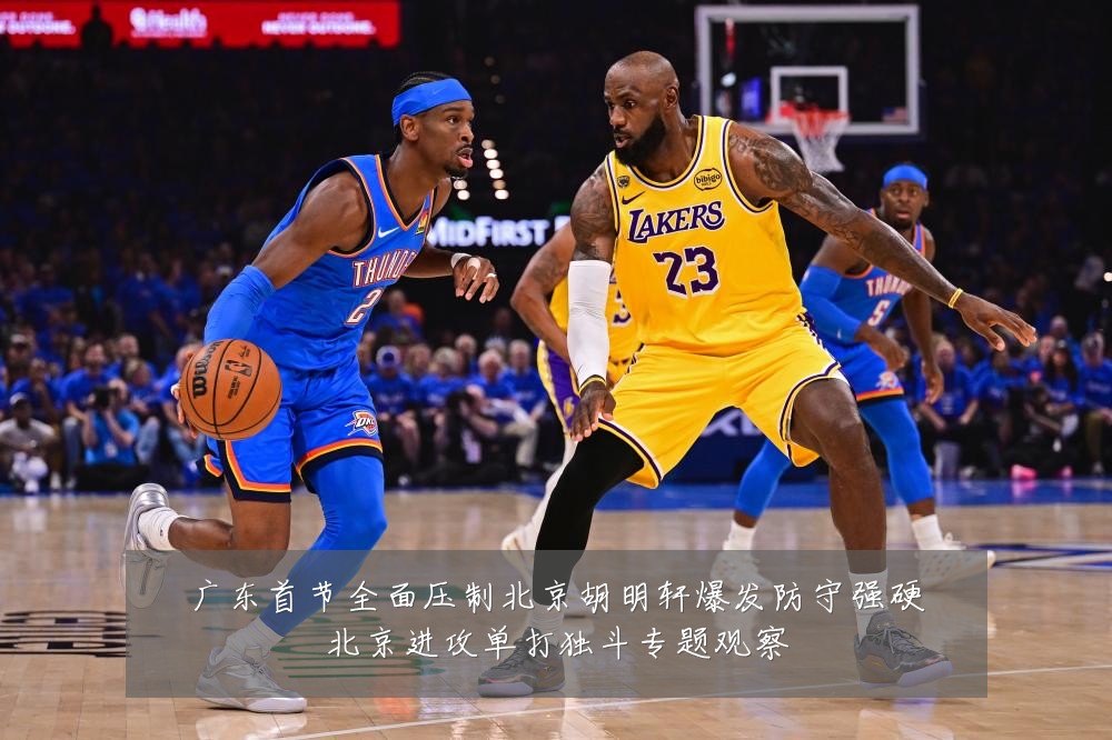 广东首节全面压制北京胡明轩爆发防守强硬北京进攻单打独斗专题观察