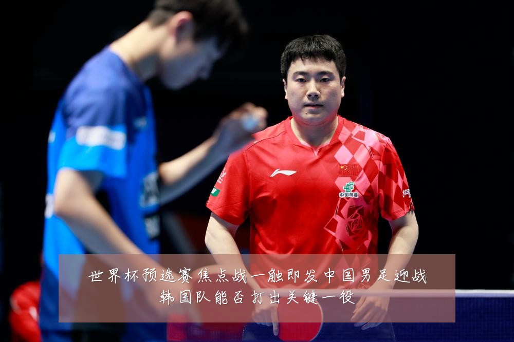 世界杯预选赛焦点战一触即发中国男足迎战韩国队能否打出关键一役