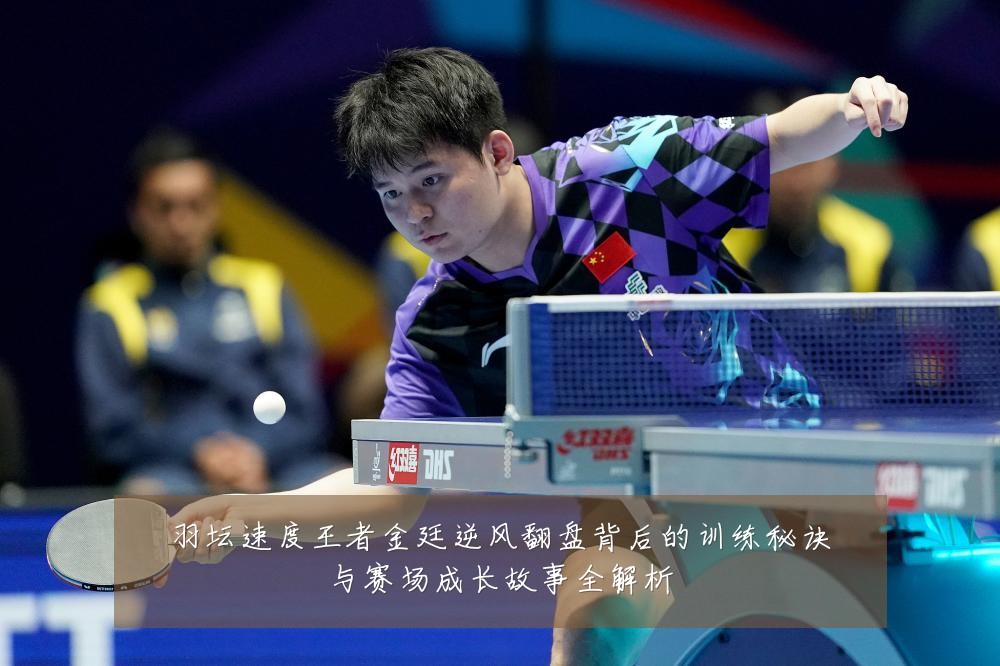羽坛速度王者金廷逆风翻盘背后的训练秘诀与赛场成长故事全解析
