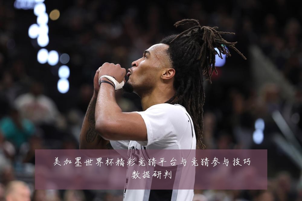 美加墨世界杯精彩竞猜平台与竞猜参与技巧数据研判